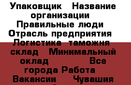 Упаковщик › Название организации ­ Правильные люди › Отрасль предприятия ­ Логистика, таможня, склад › Минимальный оклад ­ 18 000 - Все города Работа » Вакансии   . Чувашия респ.,Алатырь г.